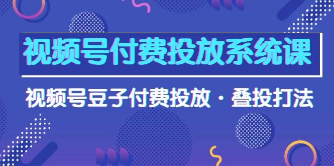 （10111期）视频号付费投放系统课，视频号豆子付费投放·叠投打法（高清视频课）-创库88项目资源网