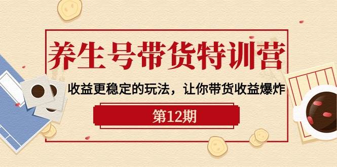 （10110期）养生号带货特训营【12期】收益更稳定的玩法，让你带货收益爆炸-9节直播课-创库88项目资源网