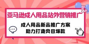 （10108期）亚马逊成人用品站外营销推广，成人用品新品推广方案，助力打造类目爆款-创库88项目资源网