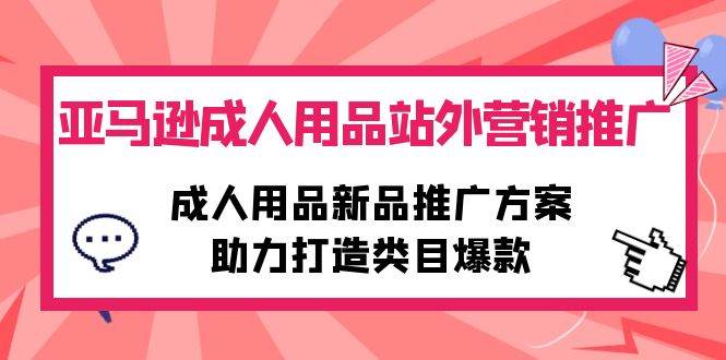 （10108期）亚马逊成人用品站外营销推广，成人用品新品推广方案，助力打造类目爆款-创库88项目资源网