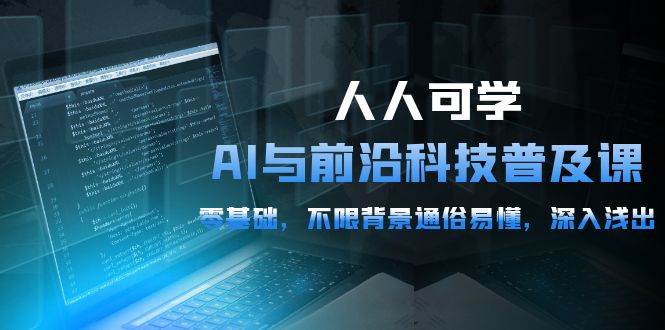 （10097期）人人可学的AI 与前沿科技普及课，0基础，不限背景通俗易懂，深入浅出-54节-创库88项目资源网