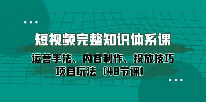(10095期)短视频-完整知识体系课,运营手法、内容制作、投放技巧项目玩法(48节课)-创库88项目资源网