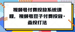 视频号付费投放系统课程,视频号豆子付费投放·叠投打法-创库88项目资源网
