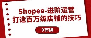 （10083期）Shopee-进阶运营：打造百万级店铺的技巧（9节课）-创库88项目资源网