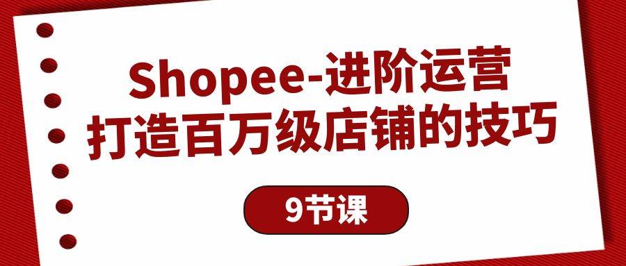 （10083期）Shopee-进阶运营：打造百万级店铺的技巧（9节课）-创库88项目资源网