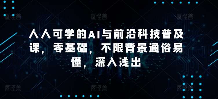人人可学的AI与前沿科技普及课，零基础，不限背景通俗易懂，深入浅出-创库88项目资源网