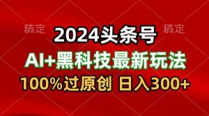 2024最新AI头条+黑科技猛撸收益，100%过原创，三天必起号，每天5分钟，月入1W+-创库88项目资源网