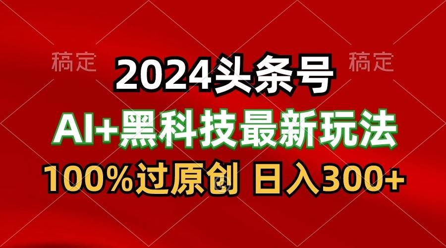2024最新AI头条+黑科技猛撸收益,100%过原创,三天必起号,每天5分钟,月入1W+-创库88项目资源网