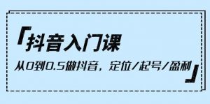 （10076期）抖音入门课，从0到0.5做抖音，定位/起号/盈利（9节课）-创库88项目资源网