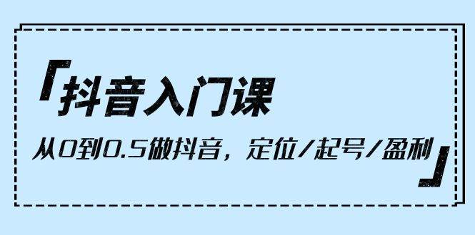 （10076期）抖音入门课，从0到0.5做抖音，定位/起号/盈利（9节课）-创库88项目资源网