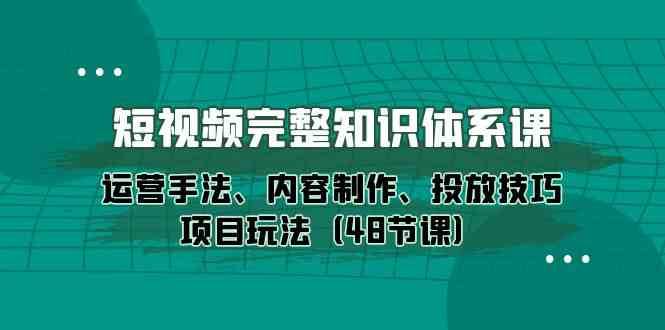 短视频完整知识体系课，运营手法、内容制作、投放技巧项目玩法（48节课）-创库88项目资源网