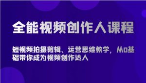 全能视频创作人课程-短视频拍摄剪辑、运营思维教学，从0基础带你成为视频创作达人-创库88项目资源网