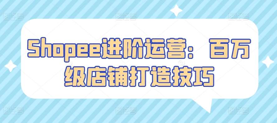 Shopee进阶运营：百万级店铺打造技巧-创库88项目资源网