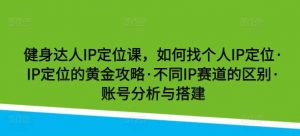 健身达人IP定位课，如何找个人IP定位·IP定位的黄金攻略·不同IP赛道的区别·账号分析与搭建-创库88项目资源网