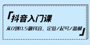 抖音入门课，从0到1做抖音，定位/起号/盈利（9节课）-创库88项目资源网