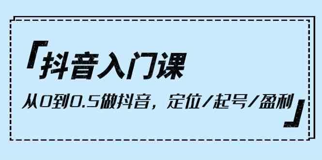抖音入门课，从0到1做抖音，定位/起号/盈利（9节课）-创库88项目资源网