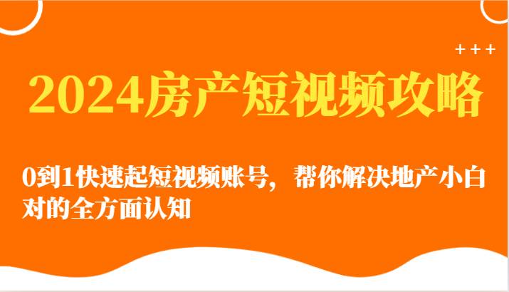 2024房产短视频攻略-0到1快速起短视频账号，帮你解决地产小白对的全方面认知-创库88项目资源网