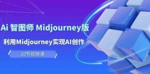 玩赚Ai智图师 Midjourney版：利用Midjourney实现AI创作及变现（10节课）-创库88项目资源网