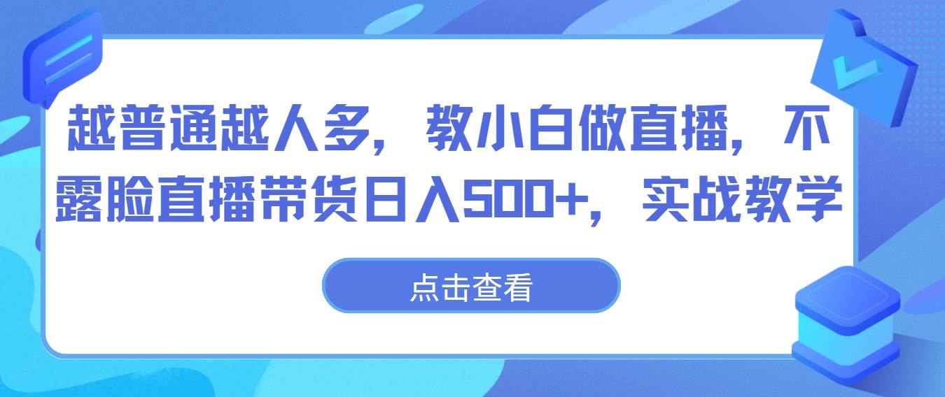 越普通越人多,教小白做直播,不露脸直播带货日入500+,实战教学-创库88项目资源网