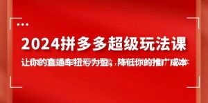 （10036期）2024拼多多-超级玩法课，让你的直通车扭亏为盈，降低你的推广成本-7节课-创库88项目资源网