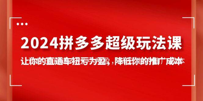 （10036期）2024拼多多-超级玩法课，让你的直通车扭亏为盈，降低你的推广成本-7节课-创库88项目资源网