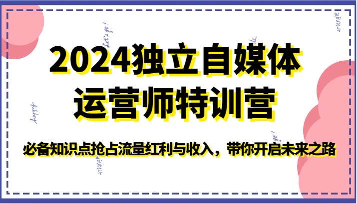 2024独立自媒体运营师特训营-必备知识点抢占流量红利与收入,带你开启未来之路-创库88项目资源网