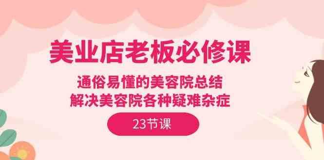 美业店老板必修课：通俗易懂的美容院总结，解决美容院各种疑难杂症（23节）-创库88项目资源网