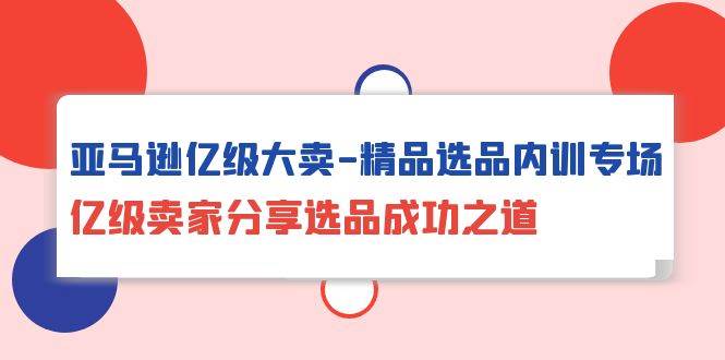 （10034期）亚马逊亿级大卖-精品选品内训专场，亿级卖家分享选品成功之道-创库88项目资源网