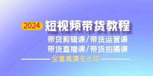 2024短视频带货教程-剪辑课+运营课+直播课+拍摄课-创库88项目资源网