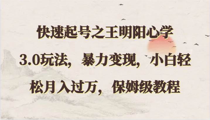快速起号之王明阳心学3.0玩法，暴力变现，小白轻松月入过万，保姆级教程-创库88项目资源网