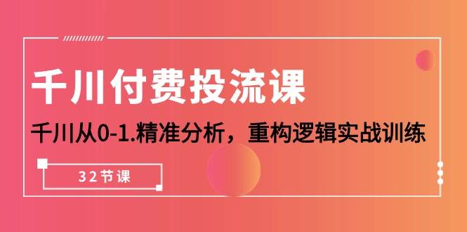 （10127期）千川-付费投流课，千川从0-1.精准分析，重构逻辑实战训练（32节课）-创库88项目资源网