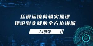 （10125期）丝滑运镜剪辑实操课，理论到实践的全方位讲解（24节课）-创库88项目资源网