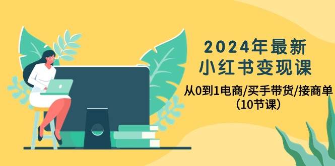 (10130期)2024年最新小红书变现课,从0到1电商/买手带货/接商单(10节课)-创库88项目资源网