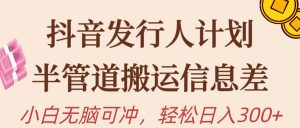 （10129期）抖音发行人计划，半管道搬运，日入300+，新手小白无脑冲-创库88项目资源网