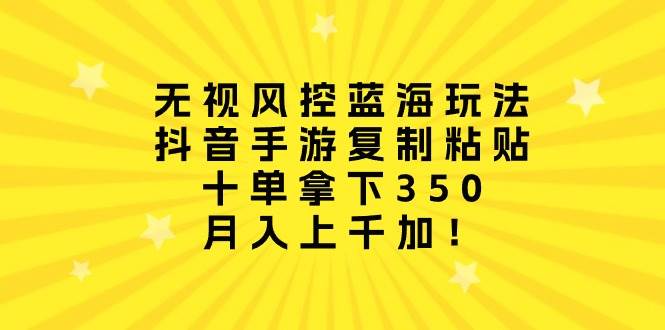 （10133期）无视风控蓝海玩法，抖音手游复制粘贴，十单拿下350，月入上千加！-创库88项目资源网