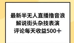 最新半无人直播撸音浪，解说街头杂技表演，平均每天收益500+【揭秘】-创库88项目资源网