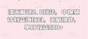 漫画解说2.0玩法，中视频计划蓝海项目，无脑操作，单日收益500+【揭秘】-创库88项目资源网