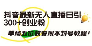 抖音最新无人直播日引300+创业粉，单场五位数变现不封号教程【揭秘】-创库88项目资源网