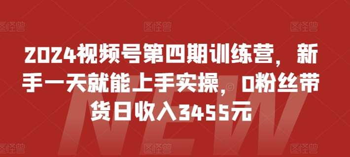 2024视频号第四期训练营，新手一天就能上手实操，0粉丝带货日收入3455元-创库88项目资源网