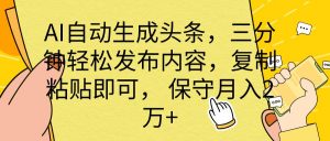（10146期） AI自动生成头条，三分钟轻松发布内容，复制粘贴即可， 保底月入2万+-创库88项目资源网