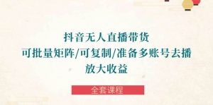 （10160期）抖音·无人直播带货 可批量矩阵/可复制/准备多账号去播/放大收益-全套课程-创库88项目资源网