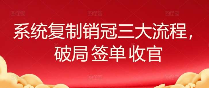 系统复制销冠三大流程,破局 签单 收官-创库88项目资源网