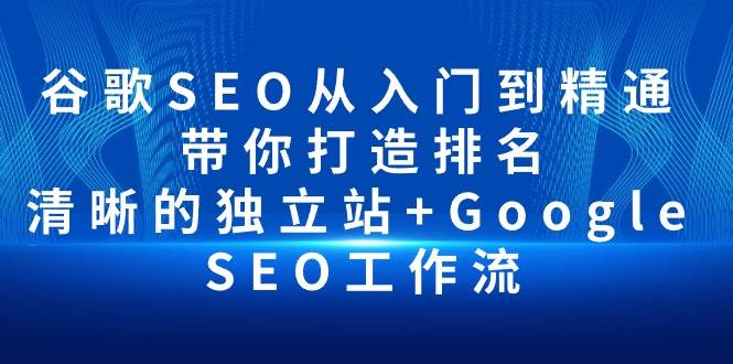 （10169期）谷歌SEO从入门到精通 带你打造排名 清晰的独立站+Google SEO工作流-创库88项目资源网