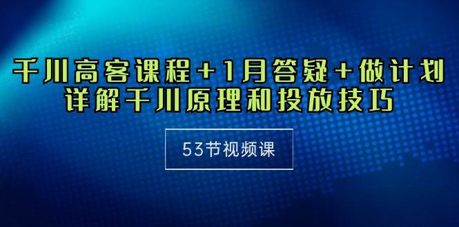 （10172期）千川 高客课程+1月答疑+做计划，详解千川原理和投放技巧（53节视频课）-创库88项目资源网