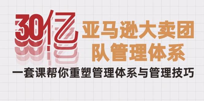 （10178期）30亿-亚马逊大卖团队管理体系，一套课帮你重塑管理体系与管理技巧-创库88项目资源网