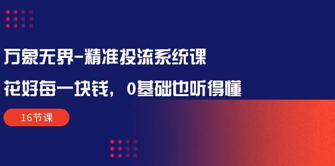 （10184期）万象无界-精准投流系统课：花好 每一块钱，0基础也听得懂（16节课）-创库88项目资源网