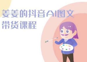 姜姜的抖音AI图文带货课程-姜姜抖音2024-创库88项目资源网