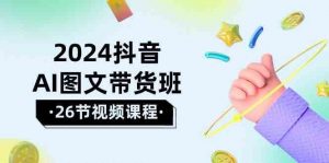 2024抖音AI图文带货班:在这个赛道上乘风破浪拿到好效果(26节课)-创库88项目资源网