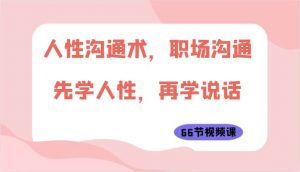 人性沟通术,职场沟通:先学人性,再学说话(66节视频课)-创库88项目资源网
