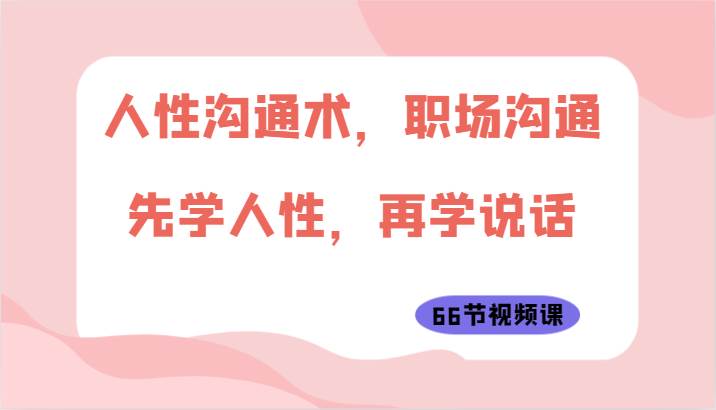 人性沟通术，职场沟通：先学人性，再学说话（66节视频课）-创库88项目资源网